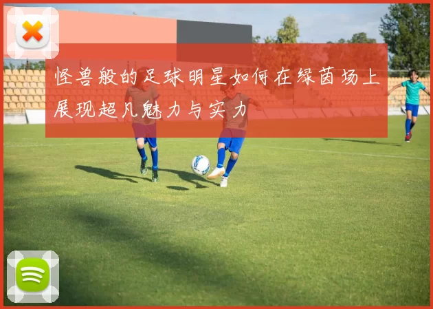 怪兽般的足球明星如何在绿茵场上展现超凡魅力与实力