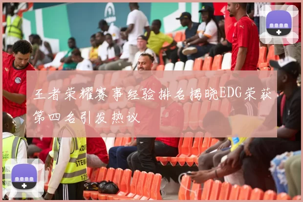 王者荣耀赛事经验排名揭晓EDG荣获第四名引发热议