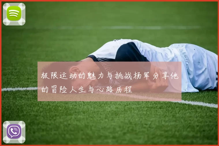 极限运动的魅力与挑战杨军分享他的冒险人生与心路历程