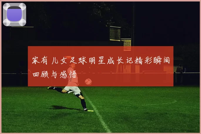 家有儿女足球明星成长记精彩瞬间回顾与感悟