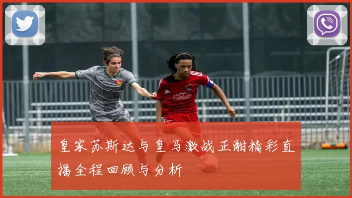 皇家苏斯达与皇马激战正酣精彩直播全程回顾与分析