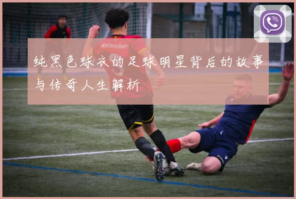 纯黑色球衣的足球明星背后的故事与传奇人生解析