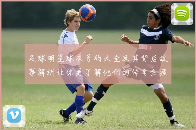 足球明星球衣号码大全及其背后故事解析让你更了解他们的传奇生涯