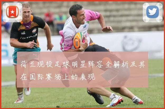 荷兰现役足球明星阵容全解析及其在国际赛场上的表现