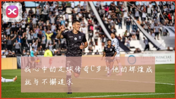我心中的足球传奇C罗与他的辉煌成就与不懈追求
