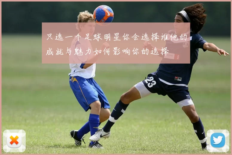 只选一个足球明星你会选择谁他的成就与魅力如何影响你的选择