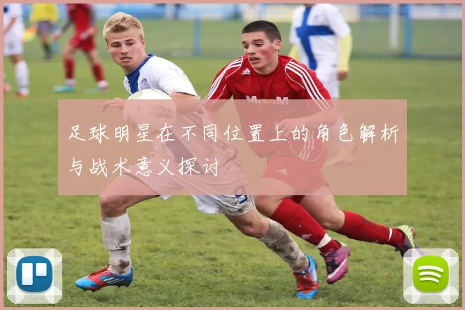足球明星在不同位置上的角色解析与战术意义探讨