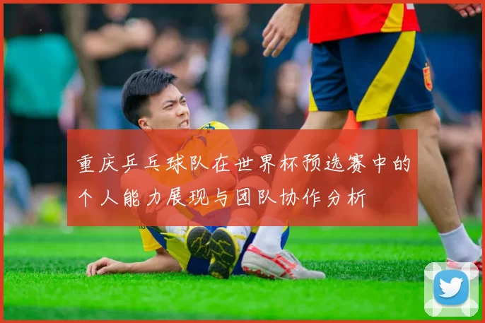 重庆乒乓球队在世界杯预选赛中的个人能力展现与团队协作分析