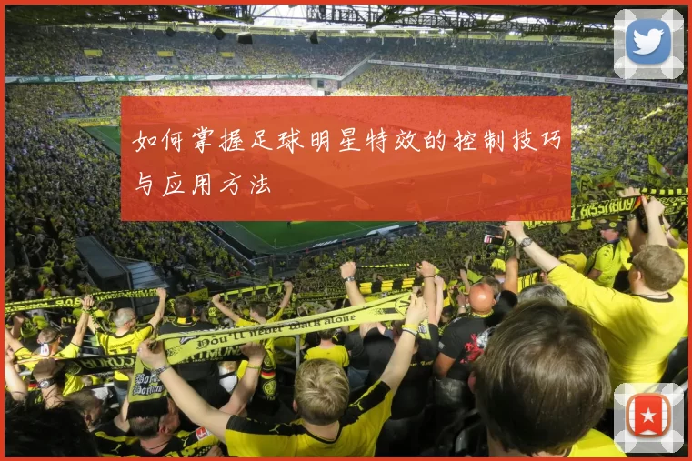 如何掌握足球明星特效的控制技巧与应用方法