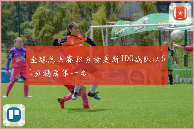 全球总决赛积分榜更新JDG战队以61分稳居第一名