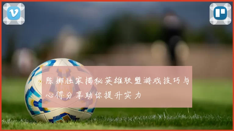 陈娜独家揭秘英雄联盟游戏技巧与心得分享助你提升实力