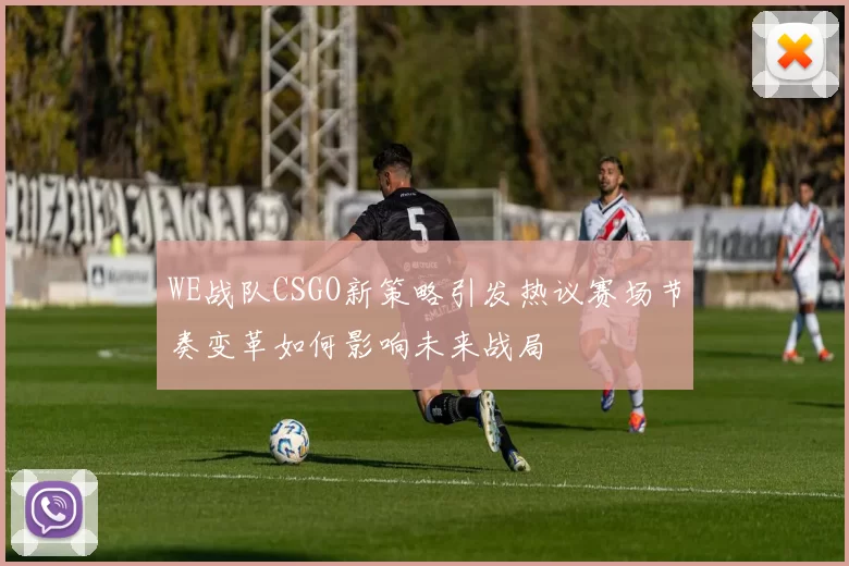 WE战队CSGO新策略引发热议赛场节奏变革如何影响未来战局