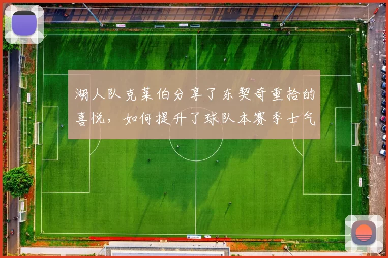 湖人队克莱伯分享了东契奇重拾的喜悦，如何提升了球队本赛季士气