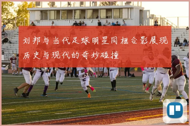 刘邦与当代足球明星同框合影展现历史与现代的奇妙碰撞