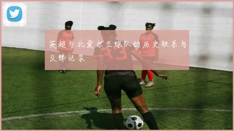 英超与北爱尔兰球队的历史联系与交锋记录