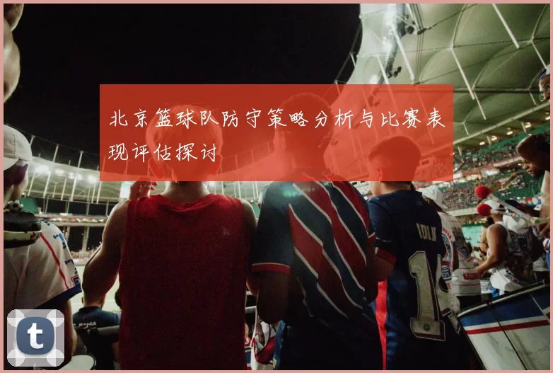 北京篮球队防守策略分析与比赛表现评估探讨