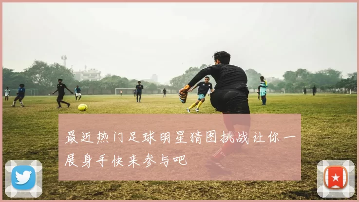 最近热门足球明星猜图挑战让你一展身手快来参与吧