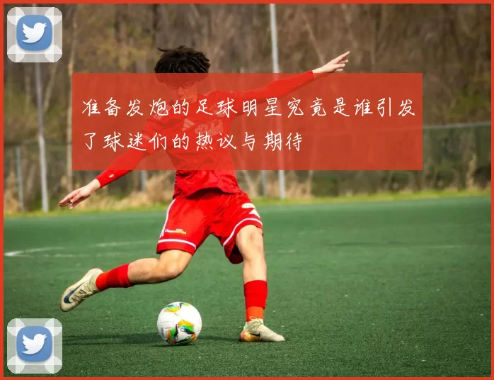 准备发炮的足球明星究竟是谁引发了球迷们的热议与期待