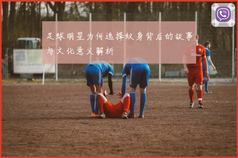 足球明星为何选择纹身背后的故事与文化意义解析