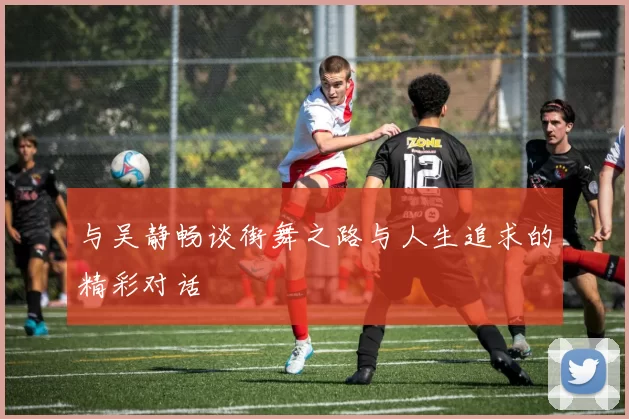 与吴静畅谈街舞之路与人生追求的精彩对话