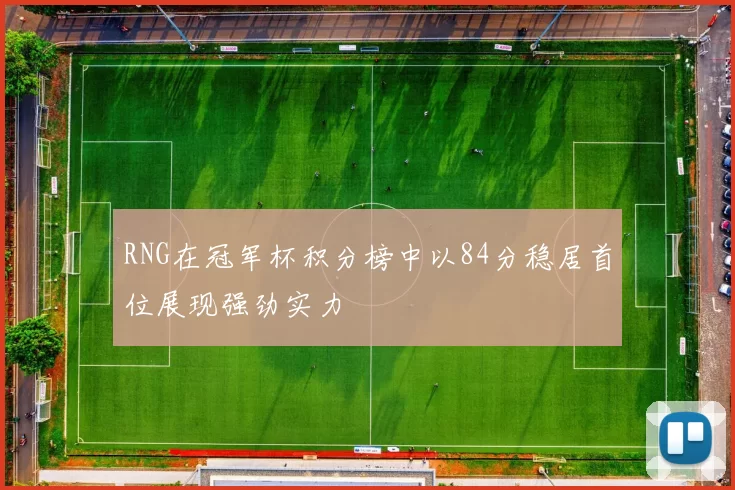 RNG在冠军杯积分榜中以84分稳居首位展现强劲实力