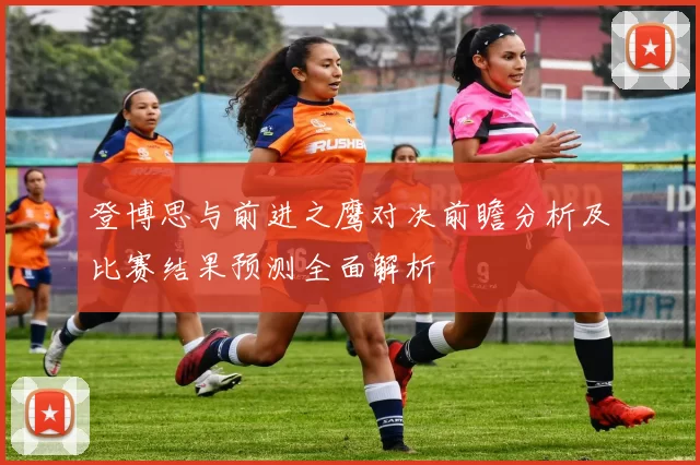 登博思与前进之鹰对决前瞻分析及比赛结果预测全面解析
