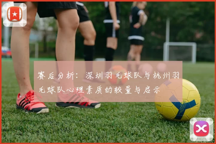 赛后分析：深圳羽毛球队与杭州羽毛球队心理素质的较量与启示