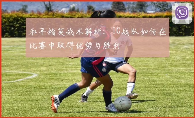 和平精英战术解析：IG战队如何在比赛中取得优势与胜利