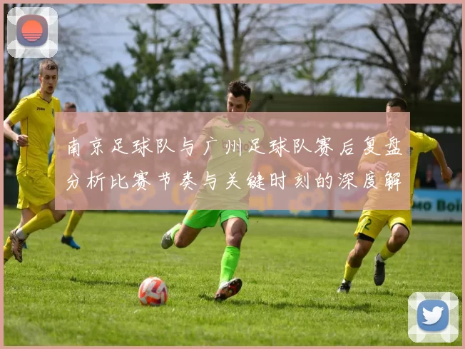 南京足球队与广州足球队赛后复盘分析比赛节奏与关键时刻的深度解读