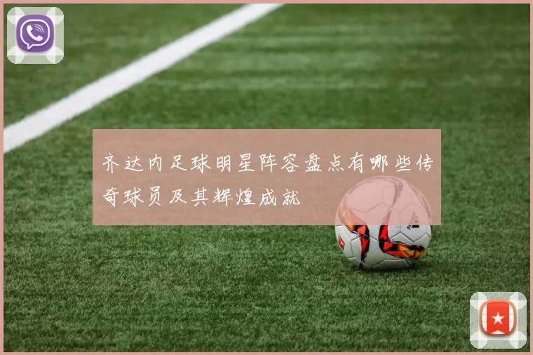 齐达内足球明星阵容盘点有哪些传奇球员及其辉煌成就