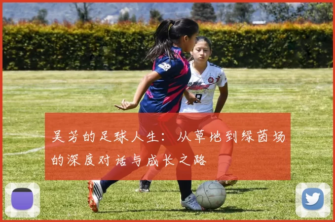 吴芳的足球人生：从草地到绿茵场的深度对话与成长之路