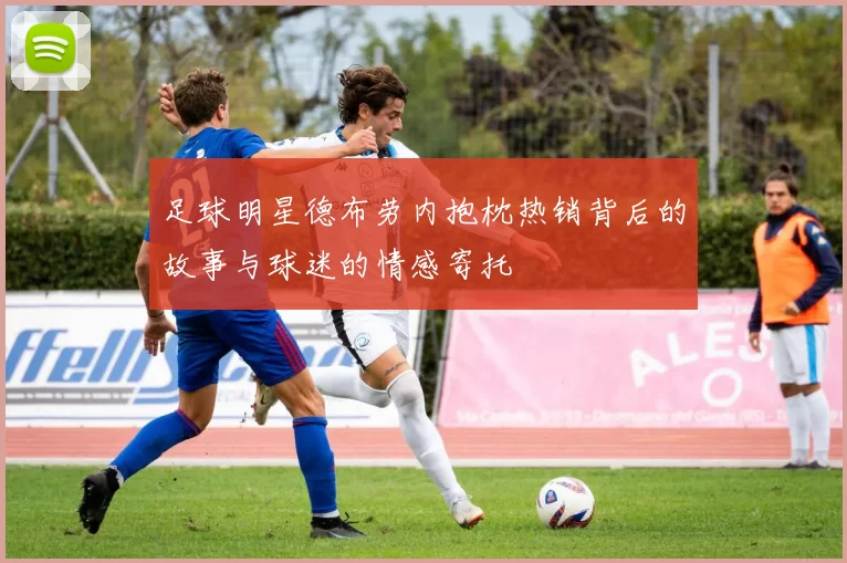 足球明星德布劳内抱枕热销背后的故事与球迷的情感寄托