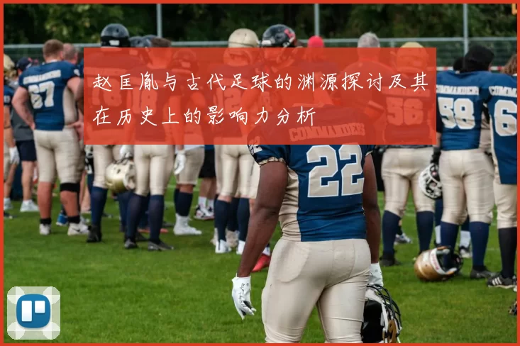 赵匡胤与古代足球的渊源探讨及其在历史上的影响力分析