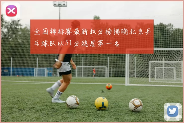 全国锦标赛最新积分榜揭晓北京乒乓球队以51分稳居第一名