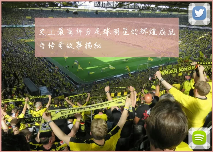 史上最高评分足球明星的辉煌成就与传奇故事揭秘