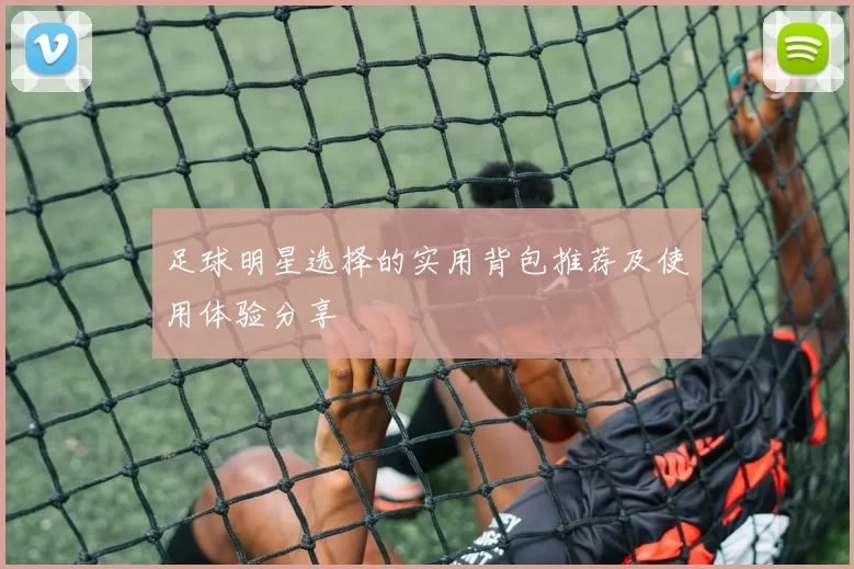 足球明星选择的实用背包推荐及使用体验分享