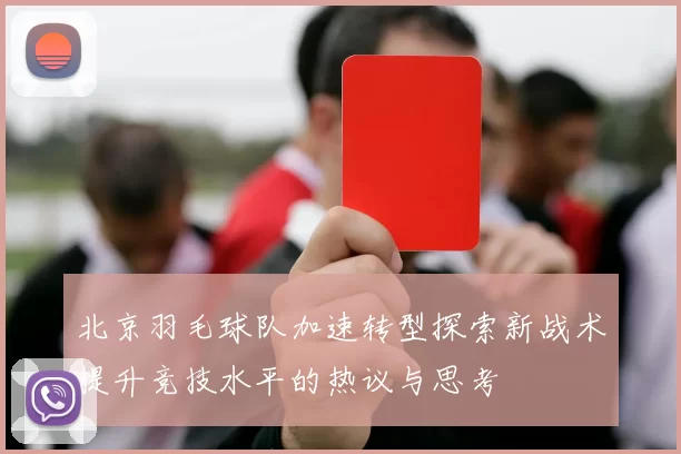 北京羽毛球队加速转型探索新战术提升竞技水平的热议与思考