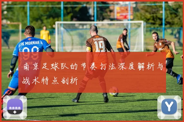 南京足球队的节奏打法深度解析与战术特点剖析