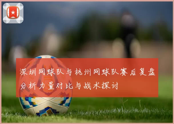 深圳网球队与杭州网球队赛后复盘分析力量对比与战术探讨