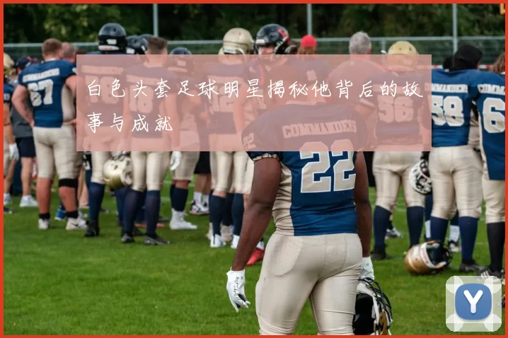 白色头套足球明星揭秘他背后的故事与成就