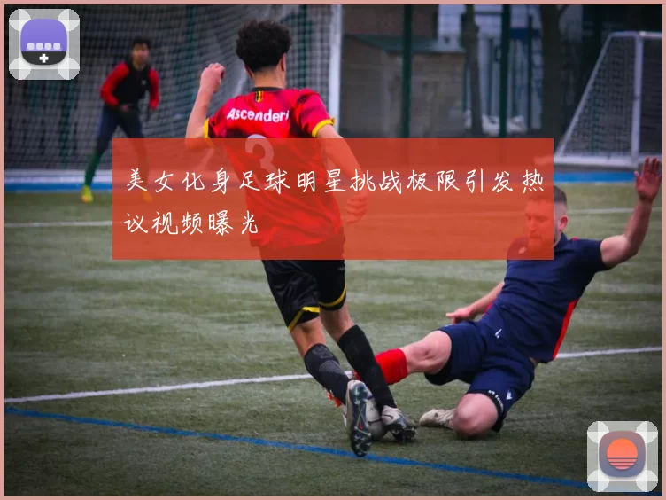美女化身足球明星挑战极限引发热议视频曝光