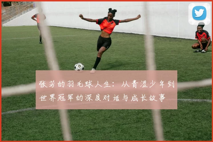 张芳的羽毛球人生：从青涩少年到世界冠军的深度对话与成长故事