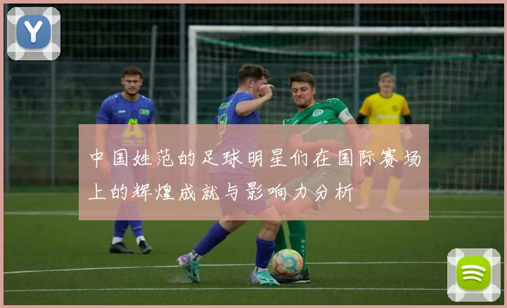 中国姓范的足球明星们在国际赛场上的辉煌成就与影响力分析