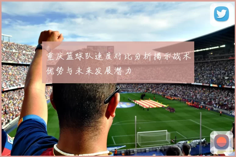 重庆篮球队速度对比分析揭示战术优势与未来发展潜力
