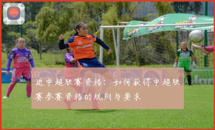 进中超联赛资格：如何获得中超联赛参赛资格的规则与要求