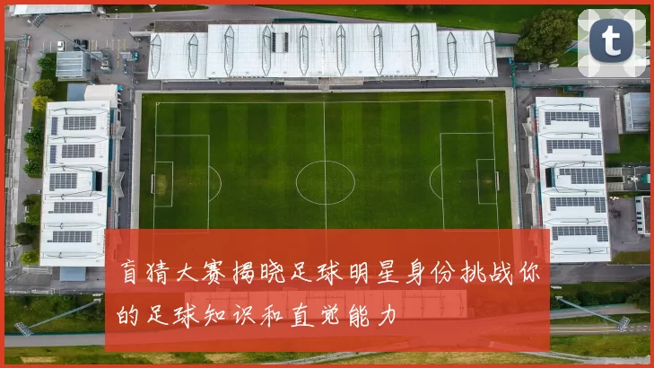 盲猜大赛揭晓足球明星身份挑战你的足球知识和直觉能力