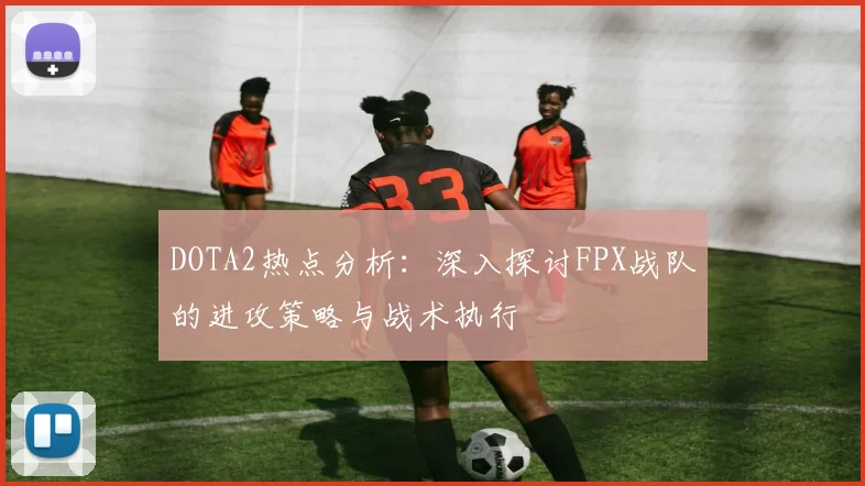 DOTA2热点分析：深入探讨FPX战队的进攻策略与战术执行