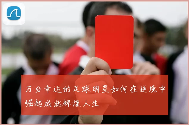 万分幸运的足球明星如何在逆境中崛起成就辉煌人生