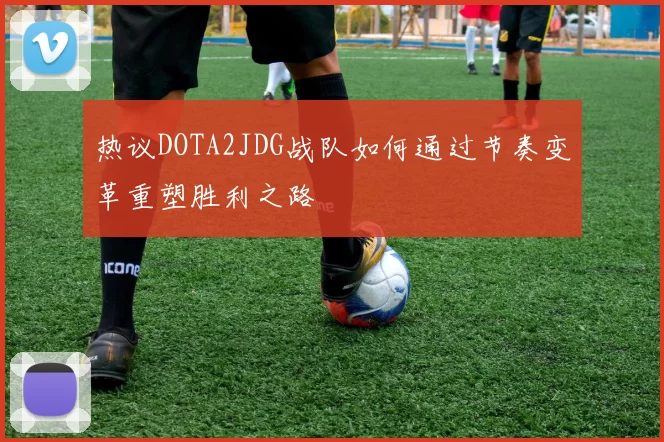 热议DOTA2JDG战队如何通过节奏变革重塑胜利之路