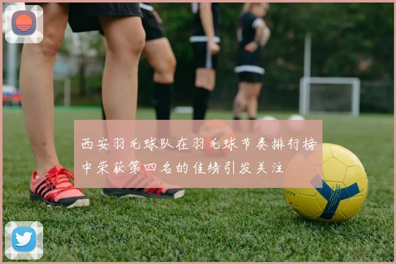 西安羽毛球队在羽毛球节奏排行榜中荣获第四名的佳绩引发关注